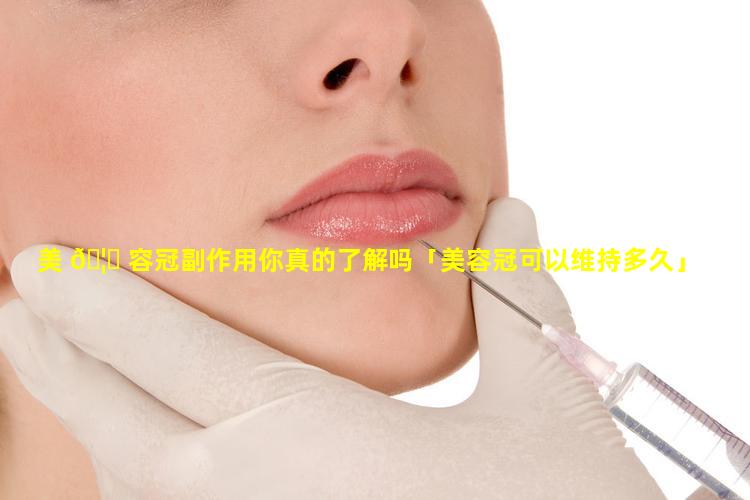 美 🦅 容冠副作用你真的了解吗「美容冠可以维持多久」